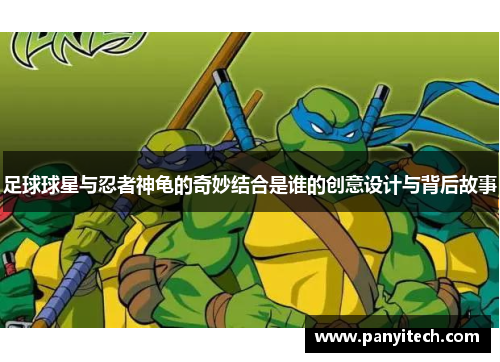 足球球星与忍者神龟的奇妙结合是谁的创意设计与背后故事