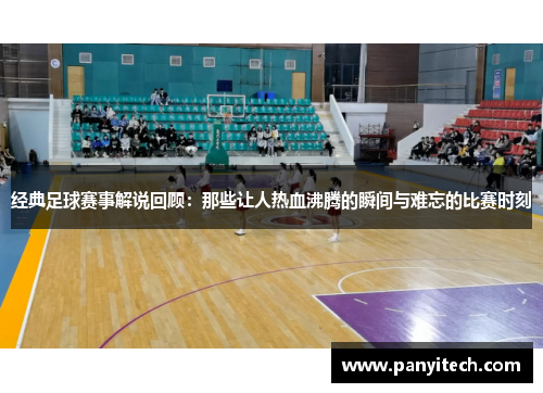 经典足球赛事解说回顾：那些让人热血沸腾的瞬间与难忘的比赛时刻