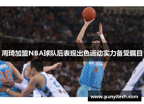 周琦加盟NBA球队后表现出色运动实力备受瞩目
